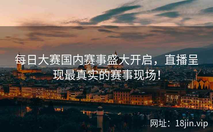 每日大赛国内赛事盛大开启，直播呈现最真实的赛事现场！