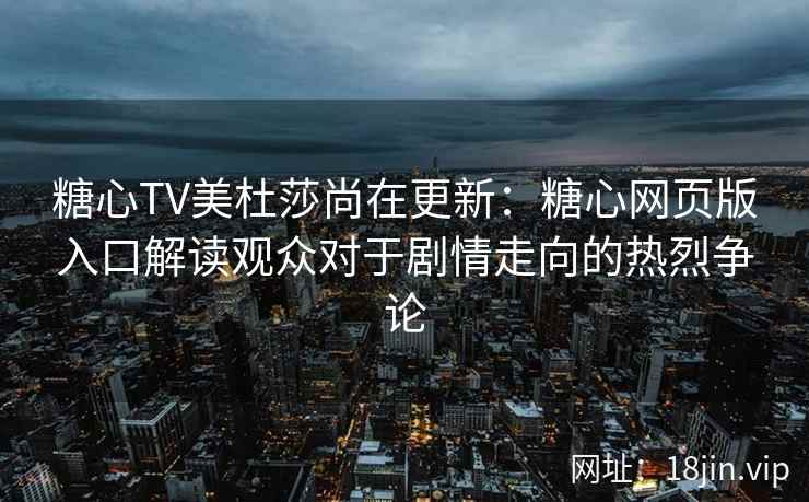 糖心TV美杜莎尚在更新：糖心网页版入口解读观众对于剧情走向的热烈争论