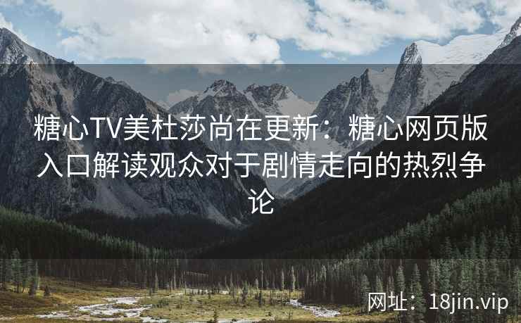 糖心TV美杜莎尚在更新：糖心网页版入口解读观众对于剧情走向的热烈争论