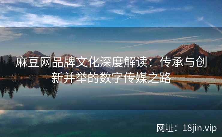 麻豆网品牌文化深度解读：传承与创新并举的数字传媒之路