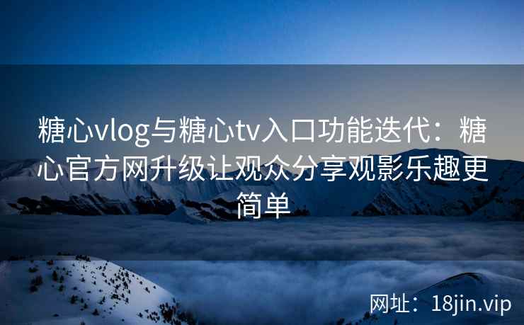 糖心vlog与糖心tv入口功能迭代：糖心官方网升级让观众分享观影乐趣更简单