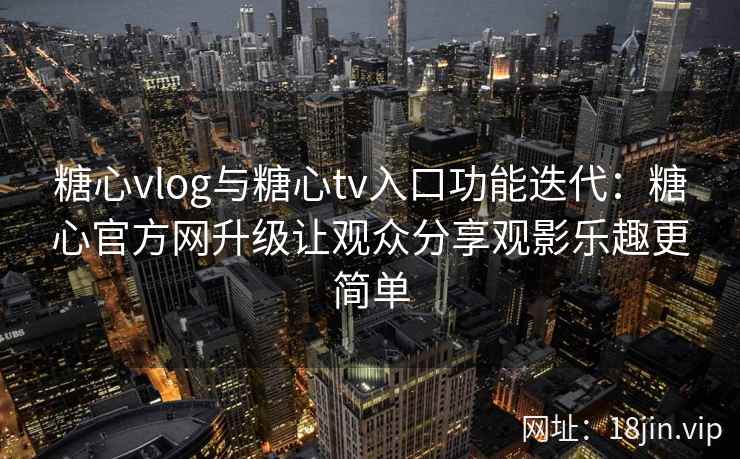 糖心vlog与糖心tv入口功能迭代：糖心官方网升级让观众分享观影乐趣更简单