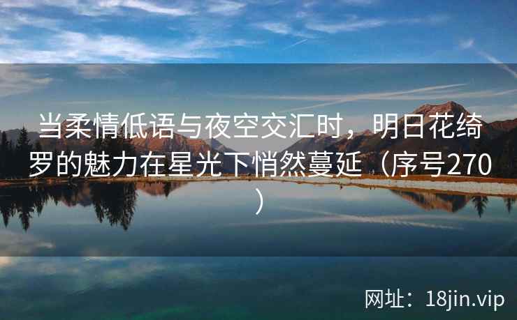 当柔情低语与夜空交汇时，明日花绮罗的魅力在星光下悄然蔓延（序号270）