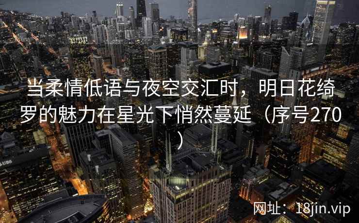 当柔情低语与夜空交汇时，明日花绮罗的魅力在星光下悄然蔓延（序号270）
