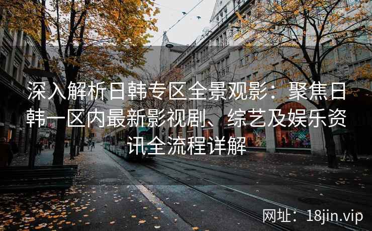 深入解析日韩专区全景观影：聚焦日韩一区内最新影视剧、综艺及娱乐资讯全流程详解