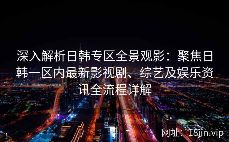 深入解析日韩专区全景观影：聚焦日韩一区内最新影视剧、综艺及娱乐资讯全流程详解