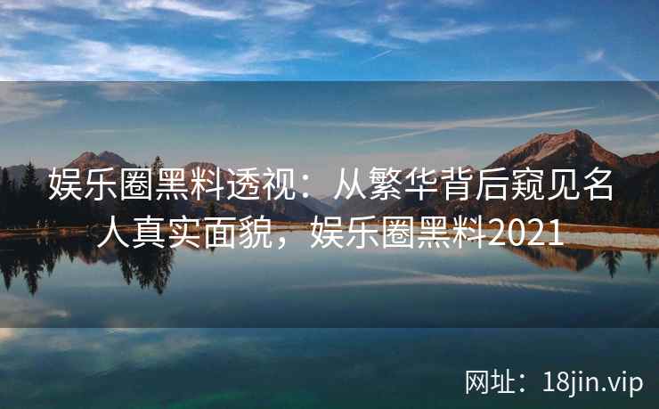 娱乐圈黑料透视：从繁华背后窥见名人真实面貌，娱乐圈黑料2021