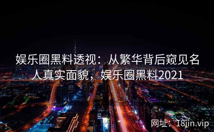 娱乐圈黑料透视：从繁华背后窥见名人真实面貌，娱乐圈黑料2021