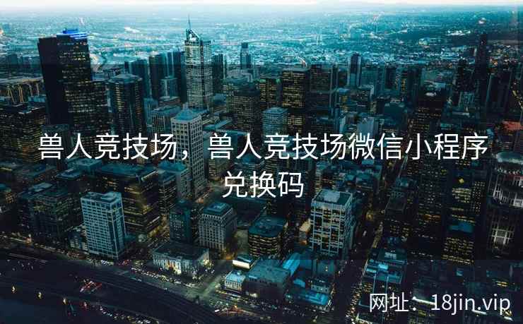 兽人竞技场，兽人竞技场微信小程序兑换码
