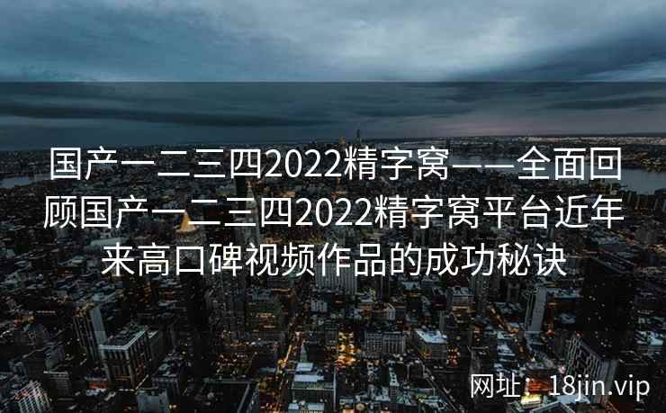 国产一二三四2022精字窝——全面回顾国产一二三四2022精字窝平台近年来高口碑视频作品的成功秘诀