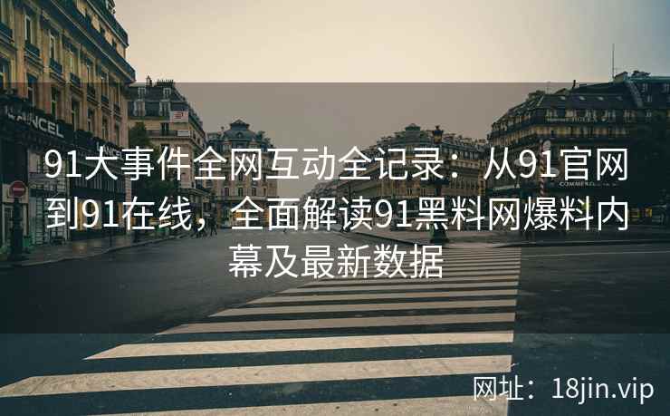 91大事件全网互动全记录：从91官网到91在线，全面解读91黑料网爆料内幕及最新数据
