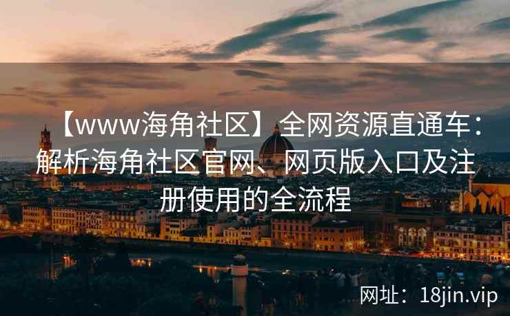 【www海角社区】全网资源直通车：解析海角社区官网、网页版入口及注册使用的全流程