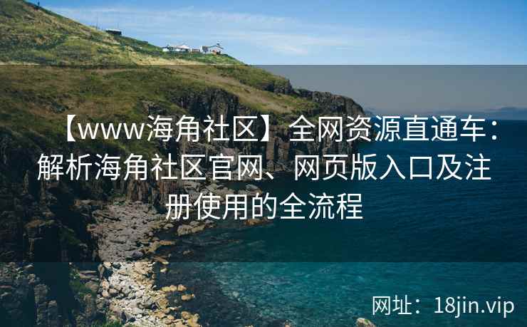 【www海角社区】全网资源直通车：解析海角社区官网、网页版入口及注册使用的全流程