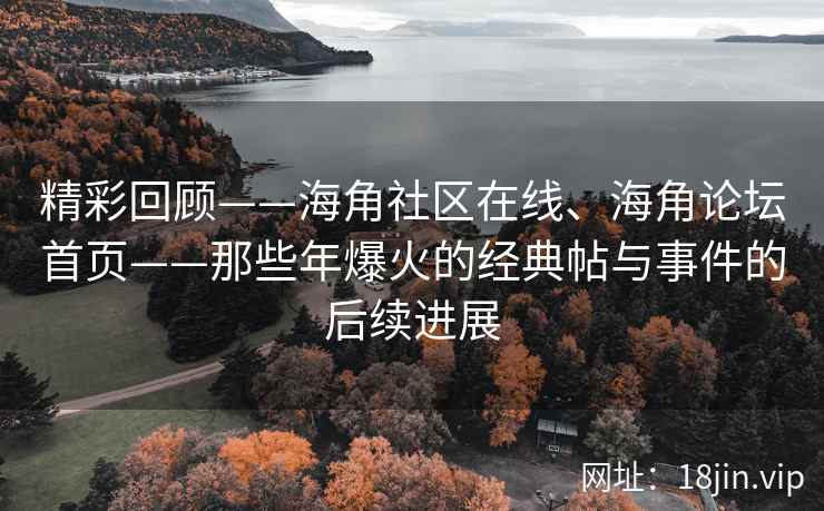 精彩回顾——海角社区在线、海角论坛首页——那些年爆火的经典帖与事件的后续进展