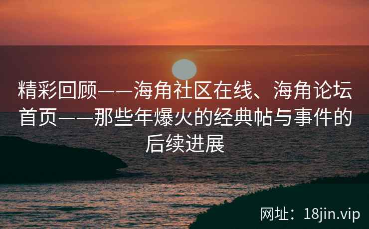 精彩回顾——海角社区在线、海角论坛首页——那些年爆火的经典帖与事件的后续进展