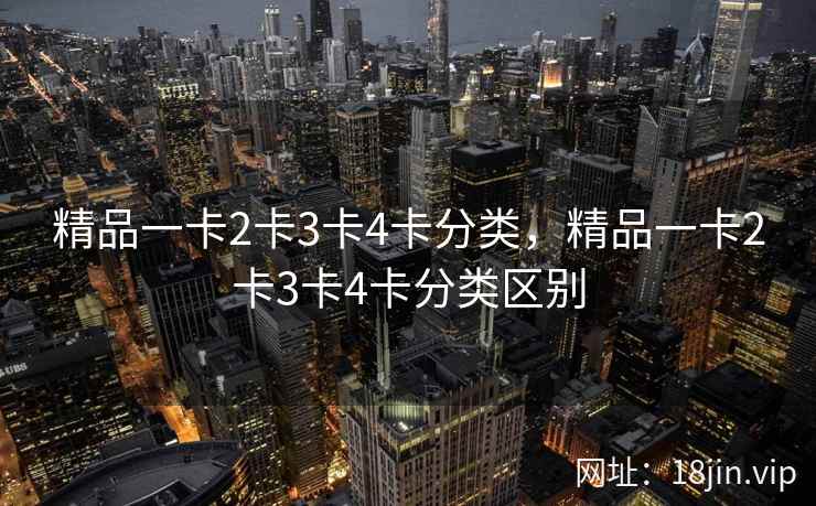 精品一卡2卡3卡4卡分类,精品一卡2卡3卡4卡分类区别 精品一卡2卡3卡4卡分类,精品一卡2卡3卡4卡分类区别