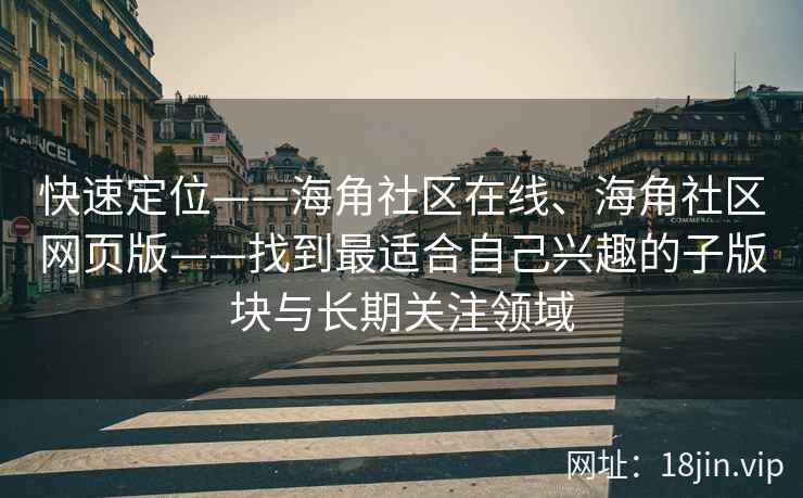 快速定位——海角社区在线、海角社区网页版——找到最适合自己兴趣的子版块与长期关注领域