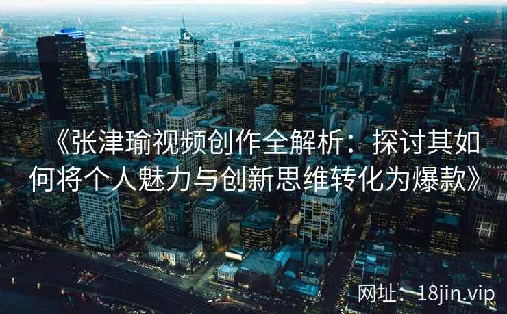 《张津瑜视频创作全解析：探讨其如何将个人魅力与创新思维转化为爆款》