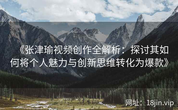 《张津瑜视频创作全解析：探讨其如何将个人魅力与创新思维转化为爆款》