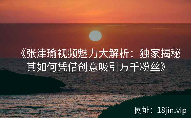 《张津瑜视频魅力大解析：独家揭秘其如何凭借创意吸引万千粉丝》