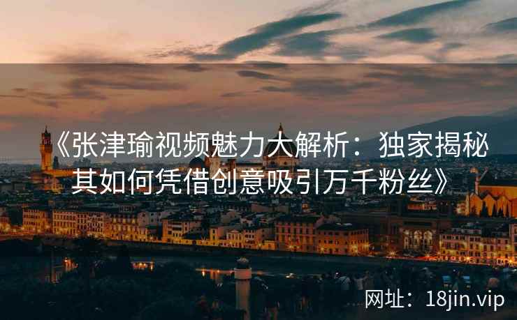 《张津瑜视频魅力大解析：独家揭秘其如何凭借创意吸引万千粉丝》