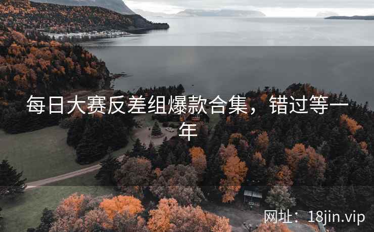 每日大赛反差组爆款合集，错过等一年