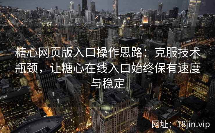 糖心网页版入口操作思路：克服技术瓶颈，让糖心在线入口始终保有速度与稳定
