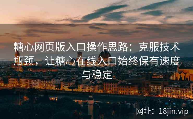 糖心网页版入口操作思路：克服技术瓶颈，让糖心在线入口始终保有速度与稳定
