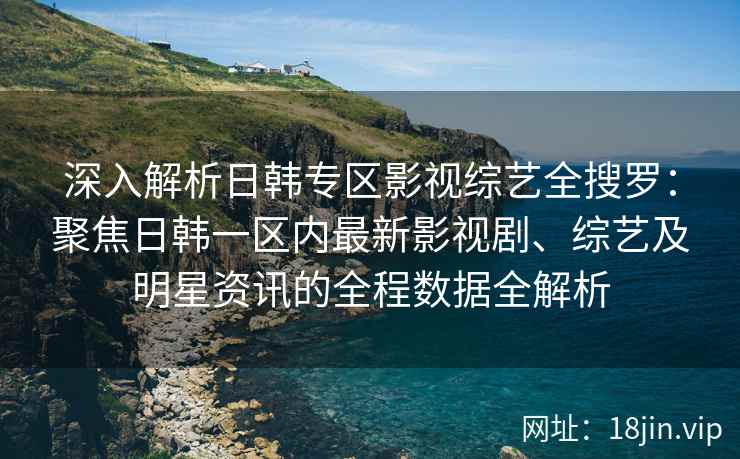 深入解析日韩专区影视综艺全搜罗：聚焦日韩一区内最新影视剧、综艺及明星资讯的全程数据全解析