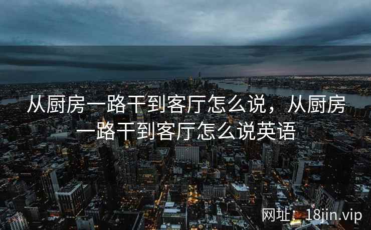 从厨房一路干到客厅怎么说，从厨房一路干到客厅怎么说英语