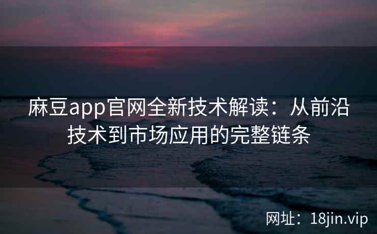麻豆app官网全新技术解读:从前沿技术到市场应用的完整链条 麻豆app官网全新技术解读:从前沿技术到市场应用的完整链条