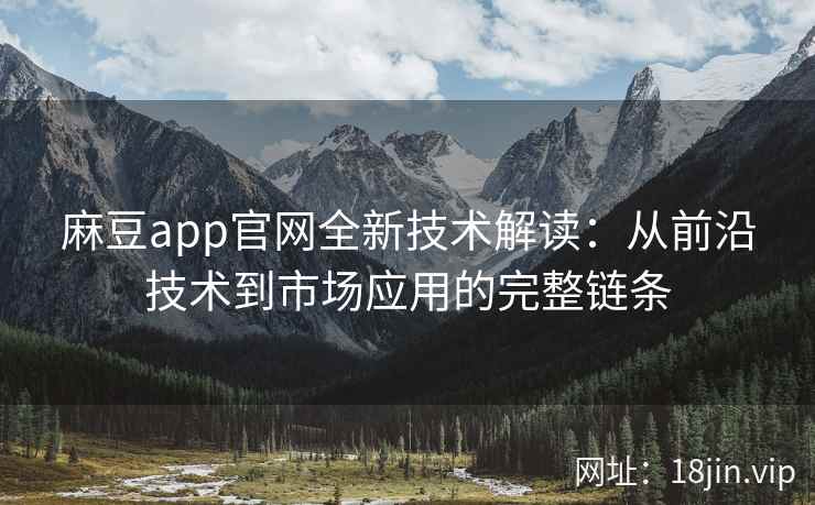 麻豆app官网全新技术解读:从前沿技术到市场应用的完整链条 麻豆app官网全新技术解读:从前沿技术到市场应用的完整链条