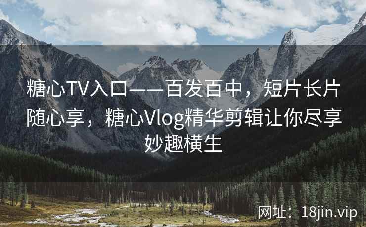 糖心TV入口——百发百中，短片长片随心享，糖心Vlog精华剪辑让你尽享妙趣横生