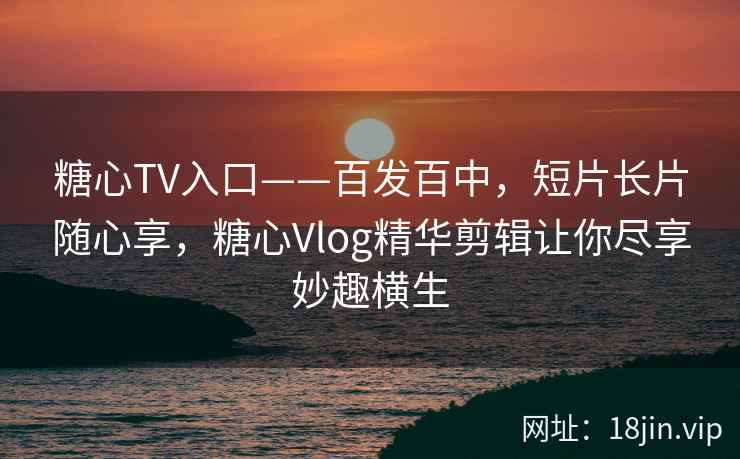 糖心TV入口——百发百中，短片长片随心享，糖心Vlog精华剪辑让你尽享妙趣横生