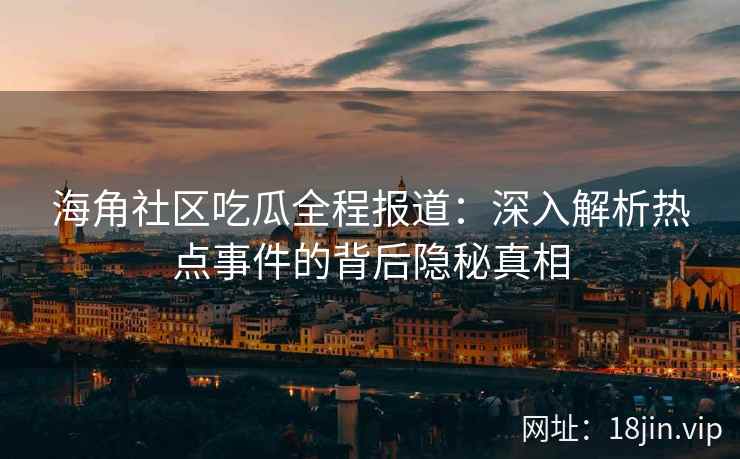 海角社区吃瓜全程报道：深入解析热点事件的背后隐秘真相