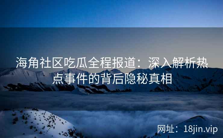 海角社区吃瓜全程报道：深入解析热点事件的背后隐秘真相