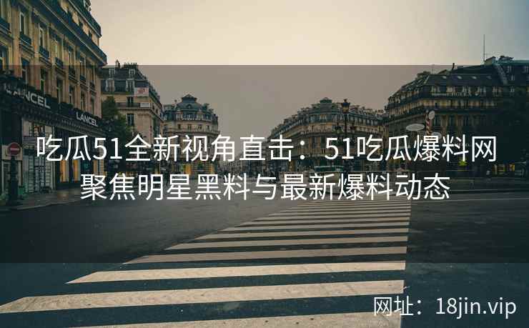 吃瓜51全新视角直击：51吃瓜爆料网聚焦明星黑料与最新爆料动态