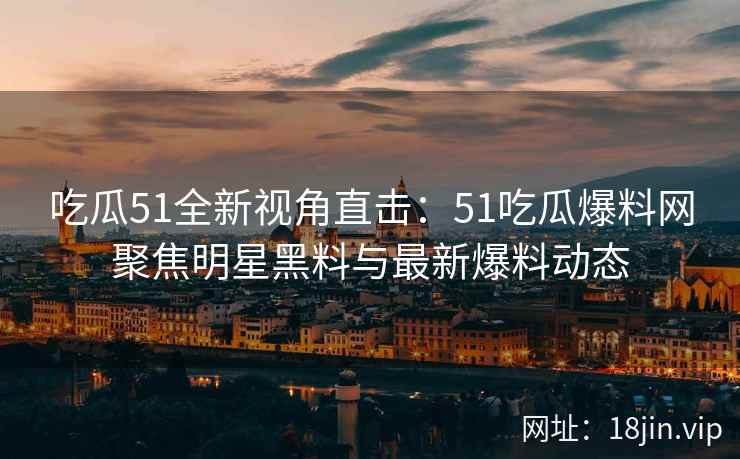吃瓜51全新视角直击：51吃瓜爆料网聚焦明星黑料与最新爆料动态
