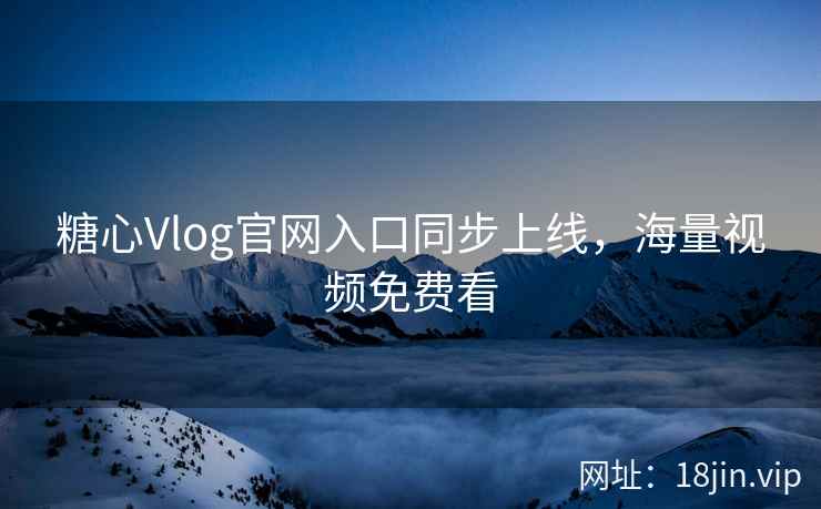 糖心Vlog官网入口同步上线，海量视频免费看