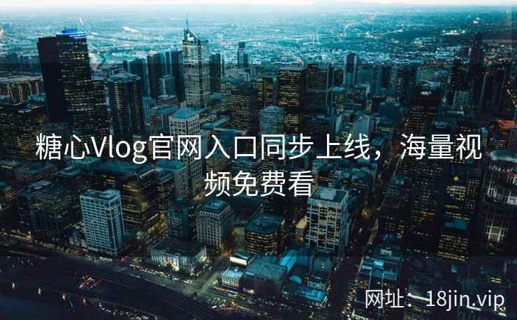 糖心Vlog官网入口同步上线，海量视频免费看