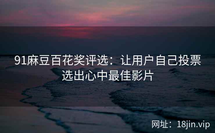 91麻豆百花奖评选：让用户自己投票选出心中最佳影片