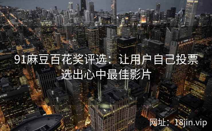 91麻豆百花奖评选：让用户自己投票选出心中最佳影片