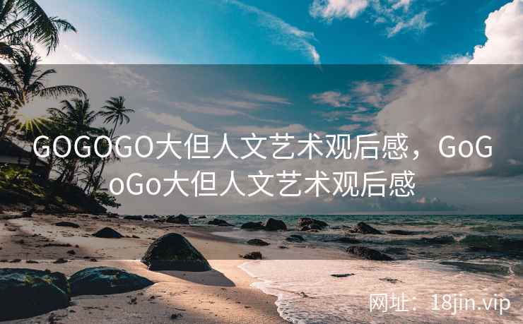 GOGOGO大但人文艺术观后感，GoGoGo大但人文艺术观后感