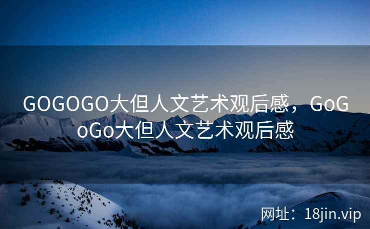 GOGOGO大但人文艺术观后感，GoGoGo大但人文艺术观后感