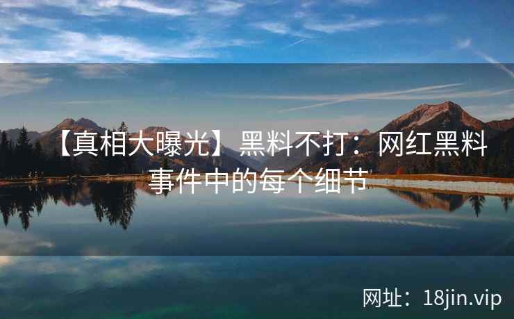 【真相大曝光】黑料不打：网红黑料事件中的每个细节