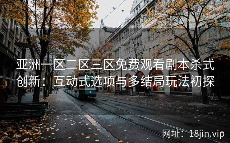 亚洲一区二区三区免费观看剧本杀式创新：互动式选项与多结局玩法初探