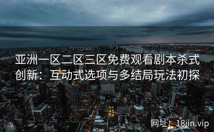 亚洲一区二区三区免费观看剧本杀式创新：互动式选项与多结局玩法初探