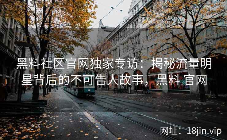 黑料社区官网独家专访：揭秘流量明星背后的不可告人故事，黑料 官网