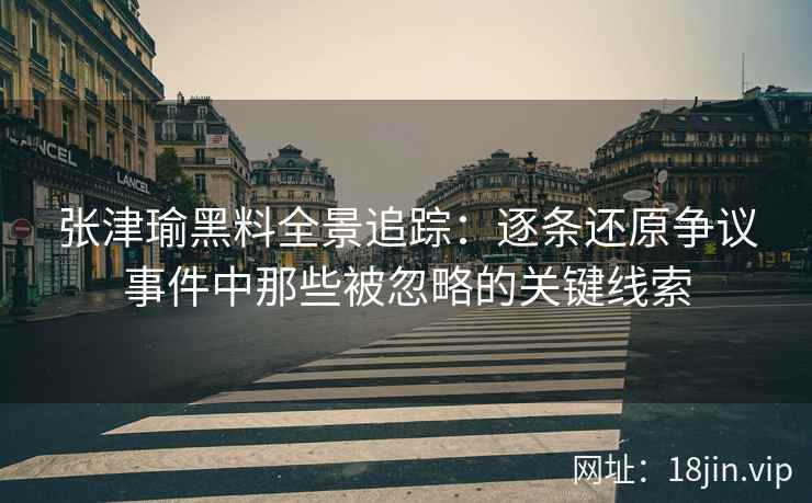 张津瑜黑料全景追踪：逐条还原争议事件中那些被忽略的关键线索