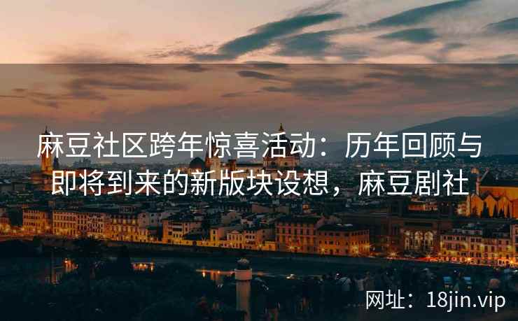 麻豆社区跨年惊喜活动：历年回顾与即将到来的新版块设想，麻豆剧社